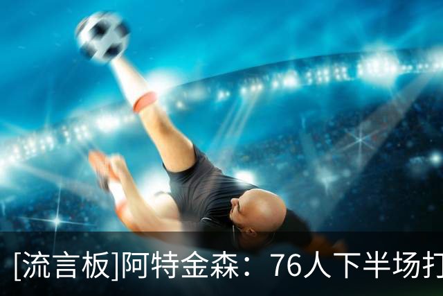 [流言板]阿特金森：76人下半场打出季后赛强度，15次失误是全队问题